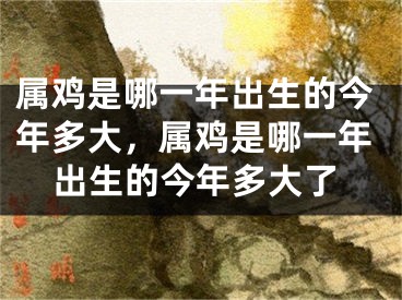 属鸡是哪一年出生的今年多大，属鸡是哪一年出生的今年多大了