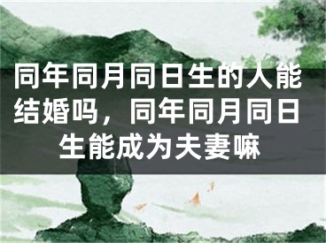 同年同月同日生的人能结婚吗,同年同月同日生能成为夫妻嘛