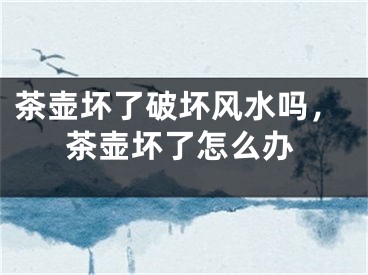 茶壶坏了破坏风水吗，茶壶坏了怎么办