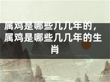 属鸡是哪些几几年的，属鸡是哪些几几年的生肖