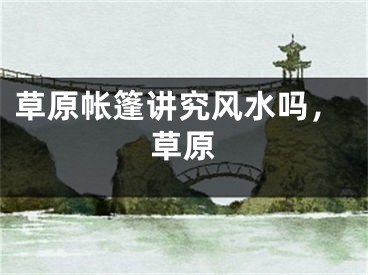 草原帐篷讲究风水吗，草原