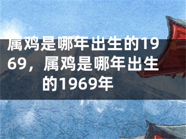 属鸡是哪年出生的1969,属鸡是哪年出生的1969年