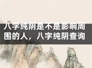 八字纯阴是不是影响周围的人，八字纯阴查询