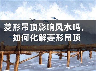 菱形吊顶影响风水吗，如何化解菱形吊顶