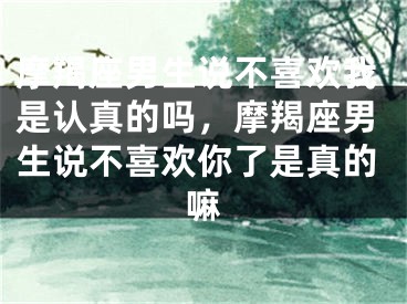 摩羯座男生说不喜欢我是认真的吗，摩羯座男生说不喜欢你了是真的嘛