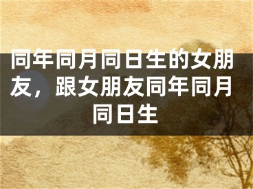 同年同月同日生的女朋友,跟女朋友同年同月同日生