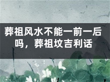 葬祖风水不能一前一后吗，葬祖坟吉利话