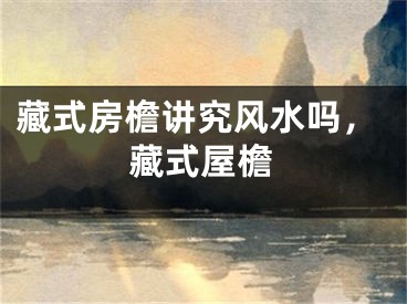 藏式房檐讲究风水吗，藏式屋檐