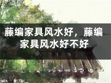 藤编家具风水好，藤编家具风水好不好