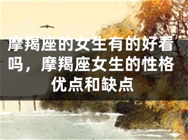 摩羯座的女生有的好看吗,摩羯座女生的性格优点和缺点