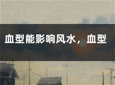 血型能影响风水,血型