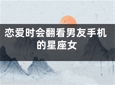 恋爱时会翻看男友手机的星座女