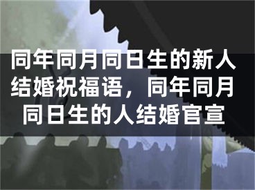 同年同月同日生的新人结婚祝福语，同年同月同日生的人结婚官宣