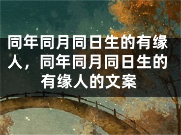 同年同月同日生的有缘人，同年同月同日生的有缘人的文案
