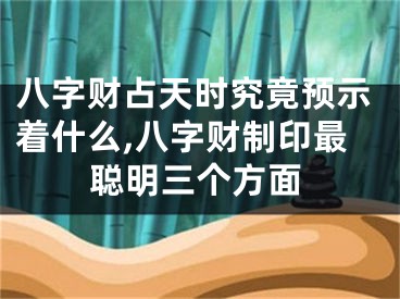 八字财占天时究竟预示着什么,八字财制印最聪明三个方面