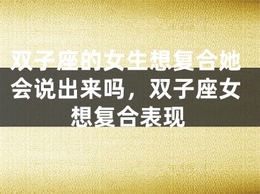双子座的女生想复合她会说出来吗，双子座女想复合表现