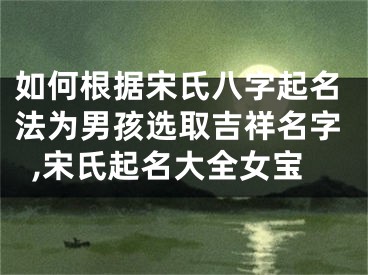 如何根据宋氏八字起名法为男孩选取吉祥名字,宋氏起名大全女宝