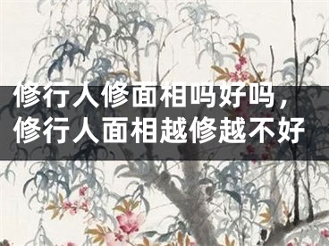 修行人修面相吗好吗，修行人面相越修越不好