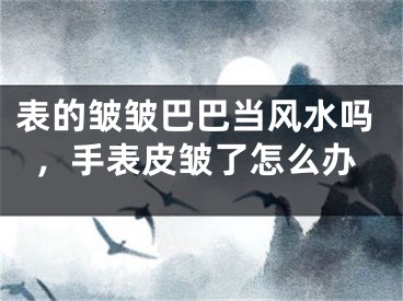 表的皱皱巴巴当风水吗,手表皮皱了怎么办
