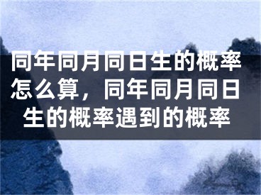 同年同月同日生的概率怎么算，同年同月同日生的概率遇到的概率