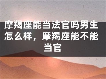 摩羯座能当法官吗男生怎么样，摩羯座能不能当官