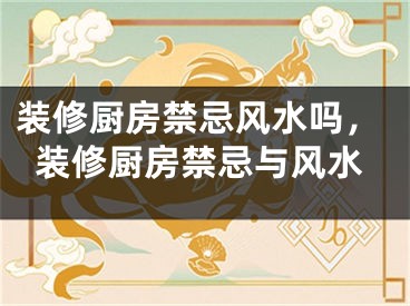 装修厨房禁忌风水吗，装修厨房禁忌与风水
