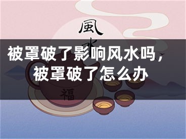 被罩破了影响风水吗，被罩破了怎么办