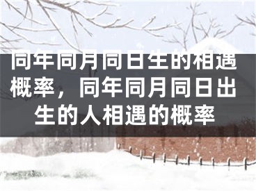 同年同月同日生的相遇概率，同年同月同日出生的人相遇的概率