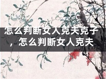 怎么判断女人克夫克子，怎么判断女人克夫