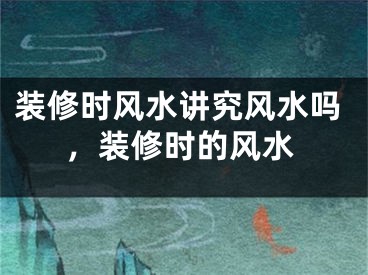 装修时风水讲究风水吗，装修时的风水