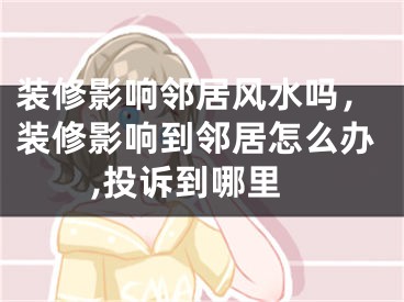装修影响邻居风水吗，装修影响到邻居怎么办,投诉到哪里
