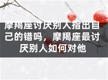 摩羯座讨厌别人指出自己的错吗，摩羯座最讨厌别人如何对他