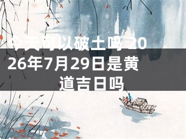 今天可以破土吗 2026年7月29日是黄道吉日吗