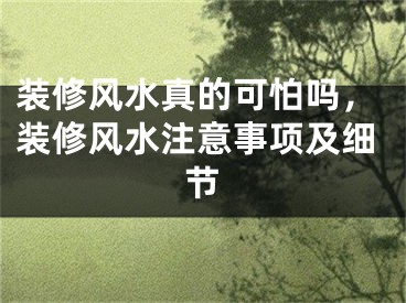 装修风水真的可怕吗，装修风水注意事项及细节