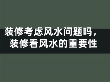 装修考虑风水问题吗，装修看风水的重要性