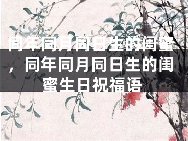 同年同月同日生的闺蜜，同年同月同日生的闺蜜生日祝福语
