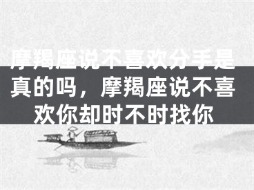摩羯座说不喜欢分手是真的吗，摩羯座说不喜欢你却时不时找你