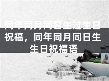 同年同月同日生过生日祝福，同年同月同日生生日祝福语