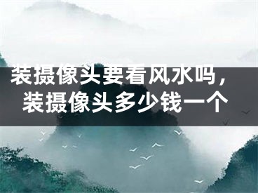 装摄像头要看风水吗，装摄像头多少钱一个