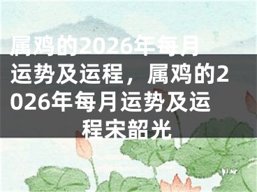 属鸡的2026年每月运势及运程，属鸡的2026年每月运势及运程宋韶光