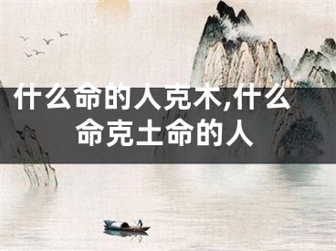 什么命的人克木,什么命克土命的人