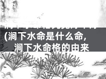 涧下水命格究竟好不好(涧下水命是什么命,涧下水命格的由来