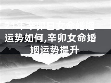 21年辛卯日女命婚姻运势如何,辛卯女命婚姻运势提升