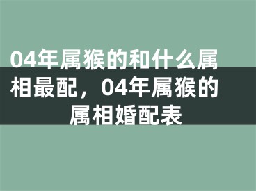 04年属猴的和什么属相最配，04年属猴的属相婚配表