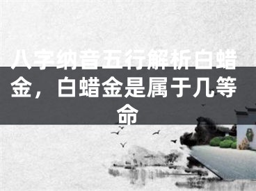 八字纳音五行解析白蜡金，白蜡金是属于几等命