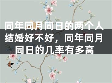 同年同月同日的两个人结婚好不好，同年同月同日的几率有多高