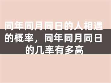 同年同月同日的人相遇的概率，同年同月同日的几率有多高