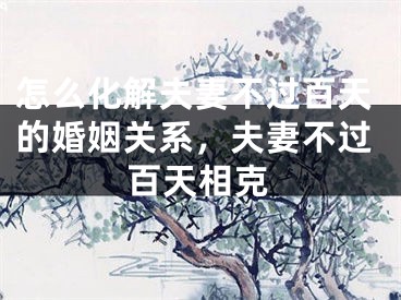 怎么化解夫妻不过百天的婚姻关系，夫妻不过百天相克