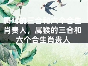 属鸡的三合和六个合生肖贵人，属猴的三合和六个合生肖贵人