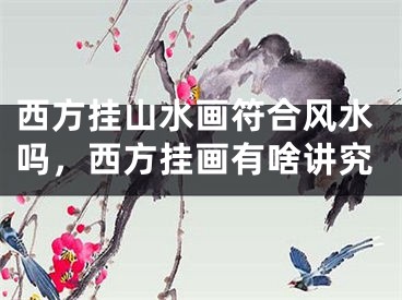 西方挂山水画符合风水吗，西方挂画有啥讲究